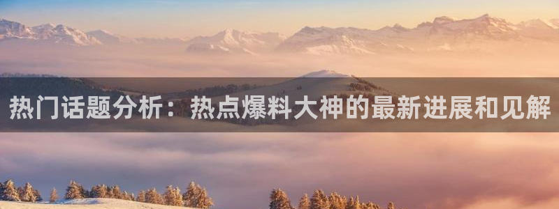 亚洲黑料网：热门话题分析：热点爆料大神的